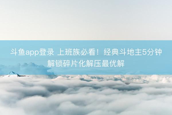 斗鱼app登录 上班族必看！经典斗地主5分钟解锁碎片化解压最优解