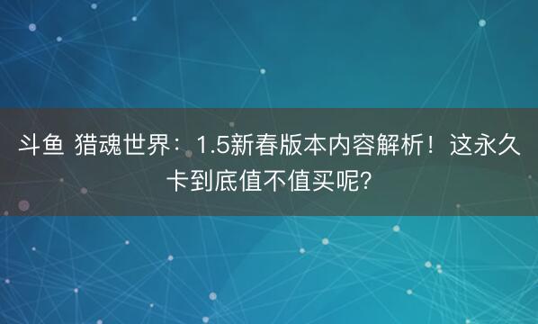 斗鱼 猎魂世界：1.5新春版本内容解析！这永久卡到底值不值买呢？