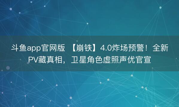 斗鱼app官网版 【崩铁】4.0炸场预警！全新PV藏真相，卫星角色虚照声优官宣