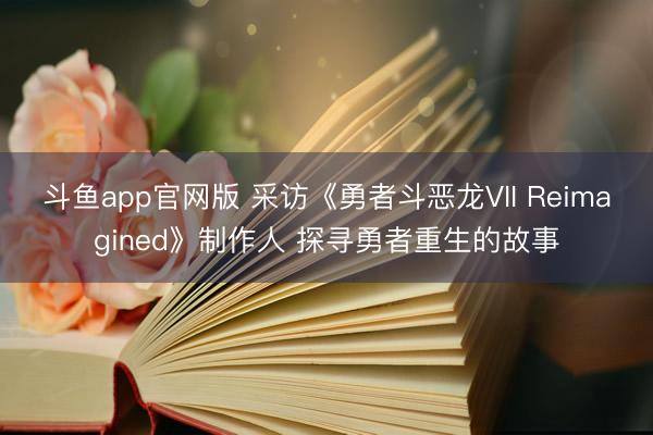 斗鱼app官网版 采访《勇者斗恶龙VII Reimagined》制作人 探寻勇者重生的故事