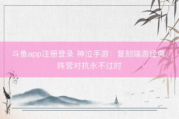 斗鱼app注册登录 神泣手游：复刻端游经典，阵营对抗永不过时