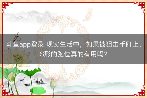 斗鱼app登录 现实生活中，如果被狙击手盯上，S形的跑位真的有用吗？