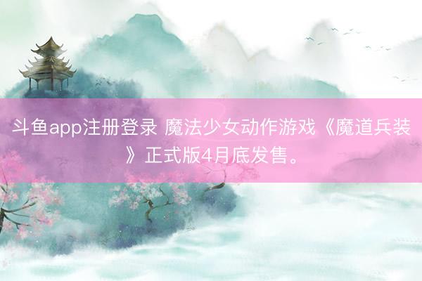 斗鱼app注册登录 魔法少女动作游戏《魔道兵装》正式版4月底发售。