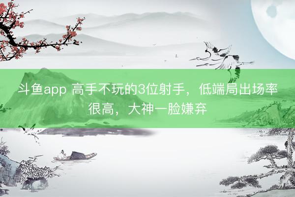 斗鱼app 高手不玩的3位射手，低端局出场率很高，大神一脸嫌弃