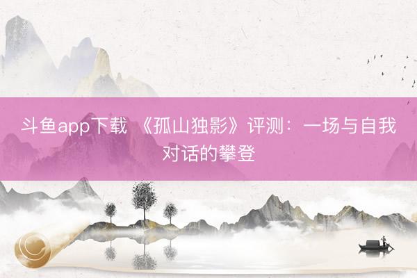 斗鱼app下载 《孤山独影》评测：一场与自我对话的攀登
