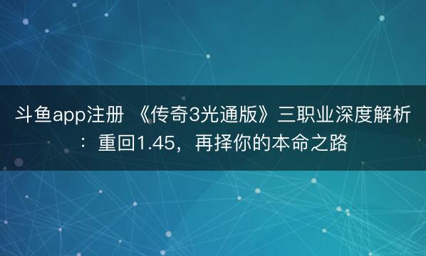 斗鱼app注册 《传奇3光通版》三职业深度解析：重回1.45，再择你的本命之路