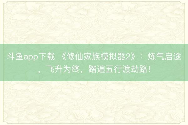 斗鱼app下载 《修仙家族模拟器2》：炼气启途，飞升为终，踏遍五行渡劫路！