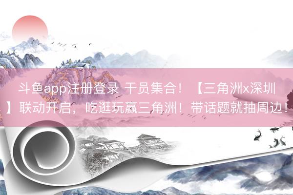斗鱼app注册登录 干员集合！【三角洲x深圳】联动开启，吃逛玩赢三角洲！带话题就抽周边！