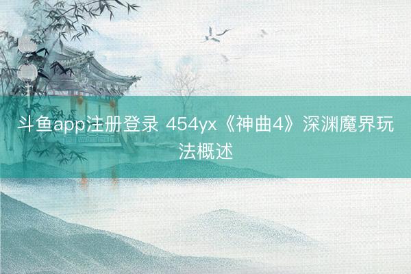 斗鱼app注册登录 454yx《神曲4》深渊魔界玩法概述