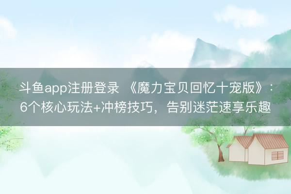 斗鱼app注册登录 《魔力宝贝回忆十宠版》：6个核心玩法+冲榜技巧，告别迷茫速享乐趣