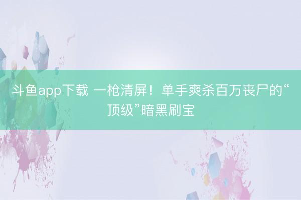 斗鱼app下载 一枪清屏！单手爽杀百万丧尸的“顶级”暗黑刷宝