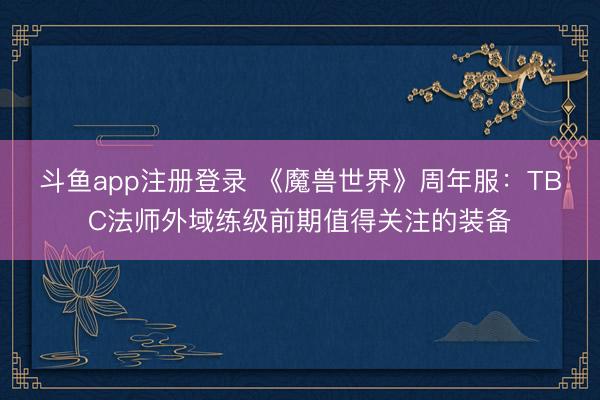 斗鱼app注册登录 《魔兽世界》周年服：TBC法师外域练级前期值得关注的装备