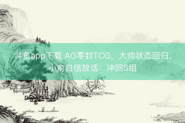 斗鱼app下载 AG零封TCG，大帅状态回归，小俞自信放话：冲回S组