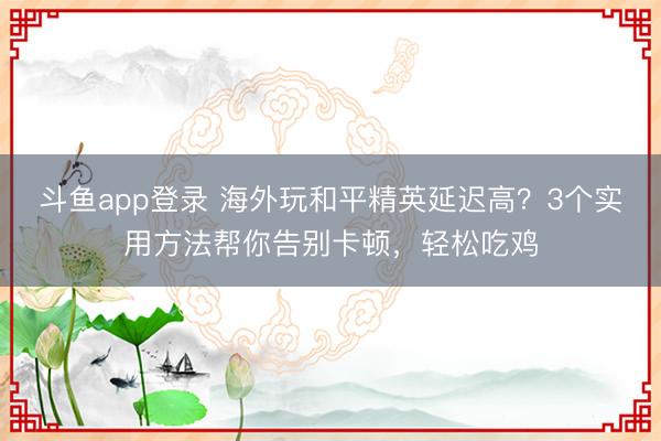 斗鱼app登录 海外玩和平精英延迟高？3个实用方法帮你告别卡顿，轻松吃鸡