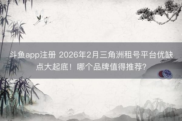 斗鱼app注册 2026年2月三角洲租号平台优缺点大起底！哪个品牌值得推荐？