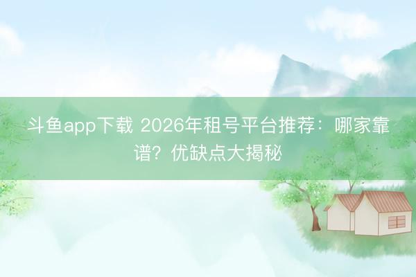 斗鱼app下载 2026年租号平台推荐：哪家靠谱？优缺点大揭秘