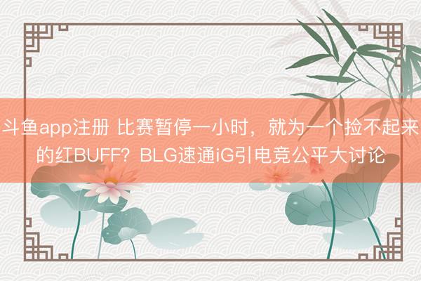 斗鱼app注册 比赛暂停一小时，就为一个捡不起来的红BUFF？BLG速通iG引电竞公平大讨论