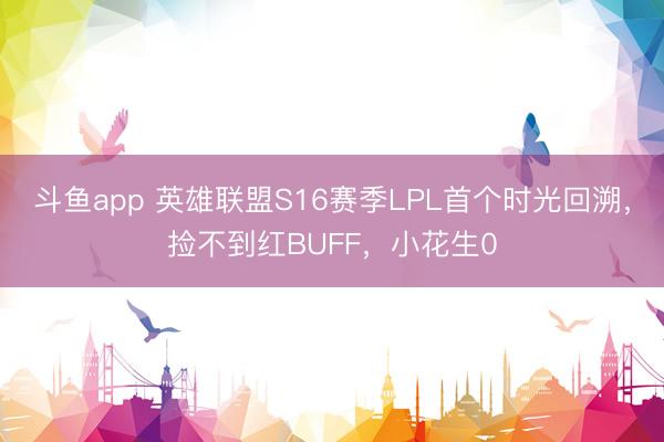 斗鱼app 英雄联盟S16赛季LPL首个时光回溯，捡不到红BUFF，小花生0