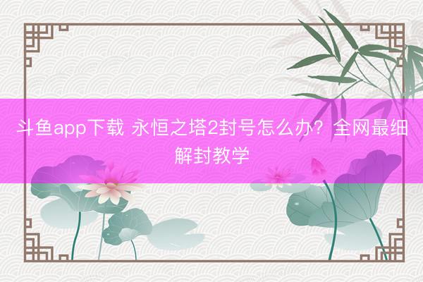 斗鱼app下载 永恒之塔2封号怎么办？全网最细解封教学