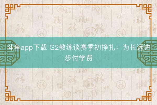 斗鱼app下载 G2教练谈赛季初挣扎：为长远进步付学费