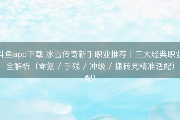 斗鱼app下载 冰雪传奇新手职业推荐｜三大经典职业全解析（零氪 / 手残 / 冲级 / 搬砖党精准适配）