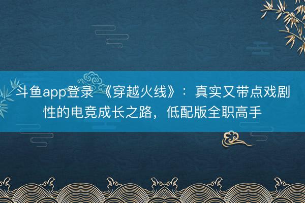 斗鱼app登录 《穿越火线》：真实又带点戏剧性的电竞成长之路，低配版全职高手
