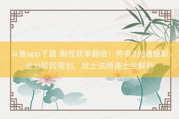 斗鱼app下载 刷怪效率翻倍！传奇3光通版职业分阶段规划，战士法师道士全解析