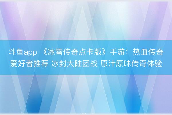 斗鱼app 《冰雪传奇点卡版》手游：热血传奇爱好者推荐 冰封大陆团战 原汁原味传奇体验