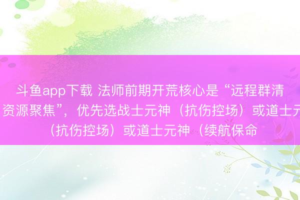 斗鱼app下载 法师前期开荒核心是 “远程群清 + 元神承伤 + 资源聚焦”，优先选战士元神（抗伤控场）或道士元神（续航保命