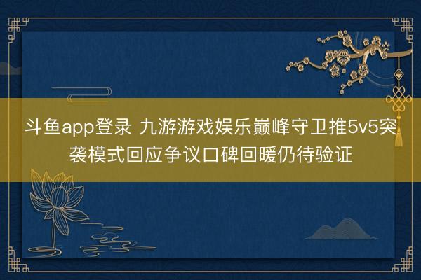 斗鱼app登录 九游游戏娱乐巅峰守卫推5v5突袭模式回应争议口碑回暖仍待验证