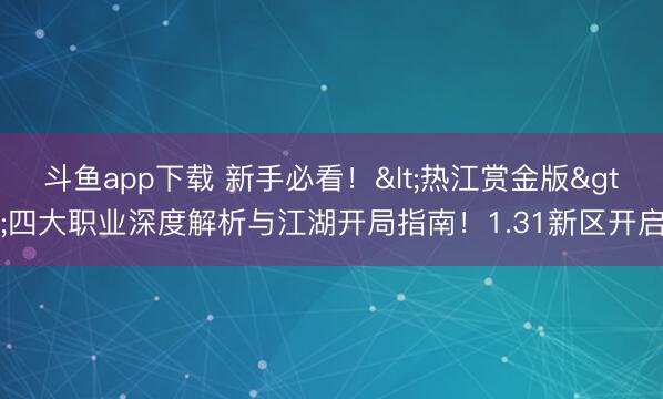 斗鱼app下载 新手必看！<热江赏金版>四大职业深度解析与江湖开局指南！1.31新区开启