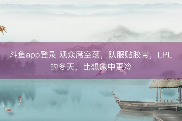 斗鱼app登录 观众席空荡，队服贴胶带，LPL的冬天，比想象中更冷