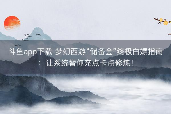 斗鱼app下载 梦幻西游“储备金”终极白嫖指南：让系统替你充点卡点修炼！