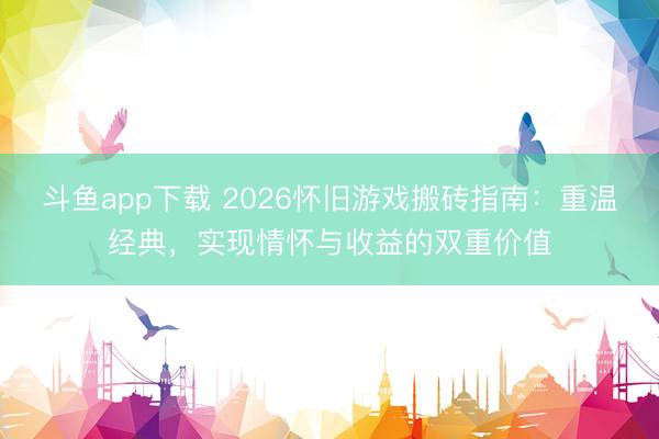 斗鱼app下载 2026怀旧游戏搬砖指南：重温经典，实现情怀与收益的双重价值