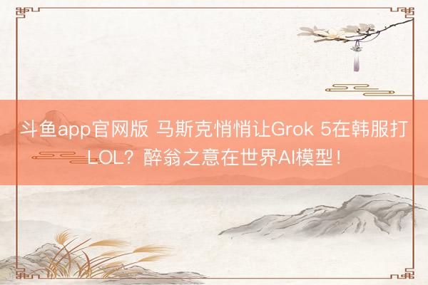 斗鱼app官网版 马斯克悄悄让Grok 5在韩服打LOL？醉翁之意在世界AI模型！