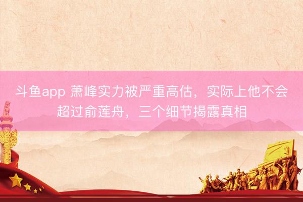 斗鱼app 萧峰实力被严重高估，实际上他不会超过俞莲舟，三个细节揭露真相