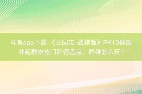 斗鱼app下载 《三国志·战棋版》PK10群雄并起群雄热门阵容盘点，群雄怎么玩？