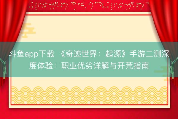 斗鱼app下载 《奇迹世界：起源》手游二测深度体验：职业优劣详解与开荒指南