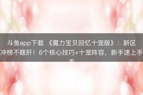 斗鱼app下载 《魔力宝贝回忆十宠版》：新区冲榜不瞎肝！6个核心技巧+十宠阵容，新手速上手