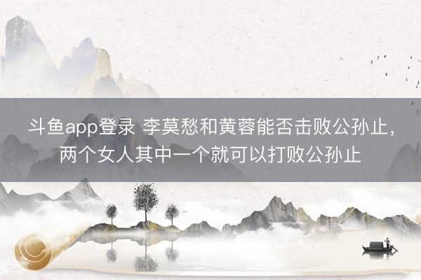 斗鱼app登录 李莫愁和黄蓉能否击败公孙止，两个女人其中一个就可以打败公孙止