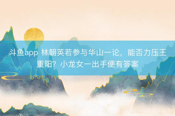 斗鱼app 林朝英若参与华山一论，能否力压王重阳？小龙女一出手便有答案