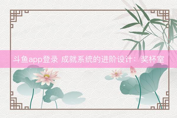 斗鱼app登录 成就系统的进阶设计：奖杯室