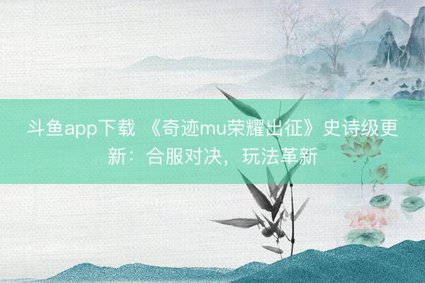 斗鱼app下载 《奇迹mu荣耀出征》史诗级更新：合服对决，玩法革新