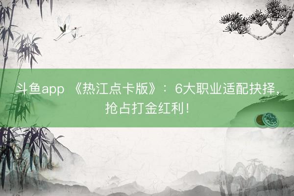 斗鱼app 《热江点卡版》：6大职业适配抉择，抢占打金红利！