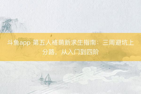 斗鱼app 第五人格萌新求生指南：三周避坑上分路，从入门到四阶