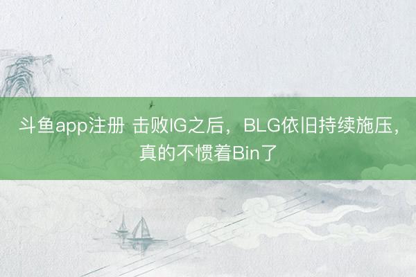 斗鱼app注册 击败IG之后，BLG依旧持续施压，真的不惯着Bin了