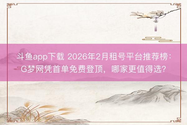 斗鱼app下载 2026年2月租号平台推荐榜：G梦网凭首单免费登顶，哪家更值得选？