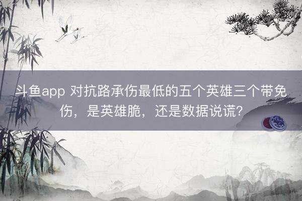 斗鱼app 对抗路承伤最低的五个英雄三个带免伤，是英雄脆，还是数据说谎？