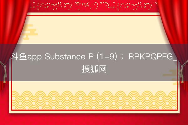 斗鱼app Substance P (1-9) ；RPKPQPFG_搜狐网