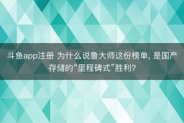 斗鱼app注册 为什么说鲁大师这份榜单, 是国产存储的“里程碑式”胜利?